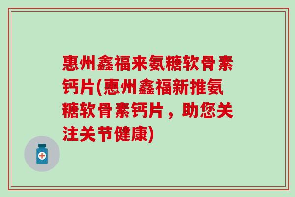 惠州鑫福来氨糖软骨素钙片(惠州鑫福新推氨糖软骨素钙片,助您关注关节健康)-第1张图片-氨糖科普网 惠州鑫福来氨糖软骨素钙片(惠州鑫福新推氨糖软骨素钙片,助您关注关节健康)-第1张图片-氨糖科普网