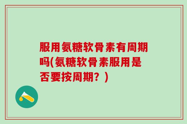 服用氨糖软骨素有周期吗(氨糖软骨素服用是否要按周期？)-第1张图片-氨糖科普网