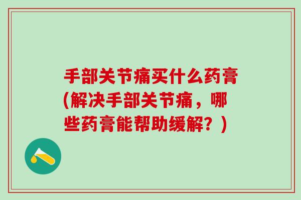手部关节痛买什么药膏(解决手部关节痛,哪些药膏能帮助缓解?)-第1张图片-氨糖科普网 手部关节痛买什么药膏(解决手部关节痛,哪些药膏能帮助缓解?)-第1张图片-氨糖科普网