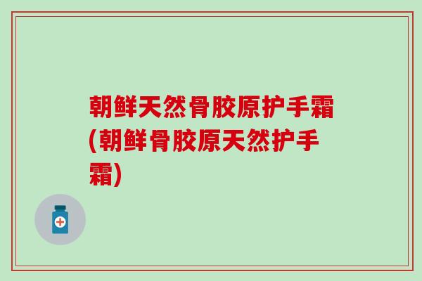 朝鲜天然骨胶原护手霜(朝鲜骨胶原天然护手霜)-第1张图片-氨糖科普网 朝鲜天然骨胶原护手霜(朝鲜骨胶原天然护手霜)-第1张图片-氨糖科普网