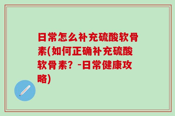 日常怎么补充硫酸软骨素(如何正确补充硫酸软骨素?-日常健康攻略)-第1张图片-氨糖科普网 日常怎么补充硫酸软骨素(如何正确补充硫酸软骨素?-日常健康攻略)-第1张图片-氨糖科普网