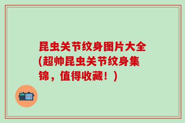 昆虫关节纹身图片大全(超帅昆虫关节纹身集锦，值得收藏！)-第1张图片-氨糖科普网
