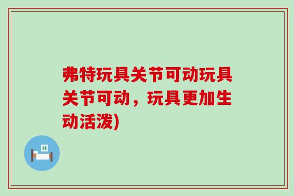 弗特玩具关节可动玩具关节可动，玩具更加生动活泼)-第1张图片-氨糖科普网