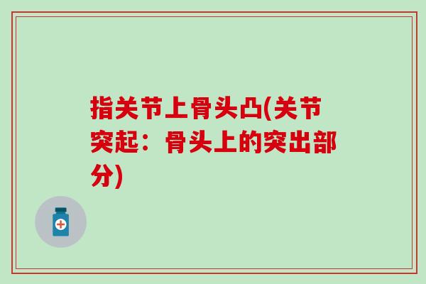 指关节上骨头凸(关节突起:骨头上的突出部分)-第1张图片-氨糖科普网 指关节上骨头凸(关节突起:骨头上的突出部分)-第1张图片-氨糖科普网