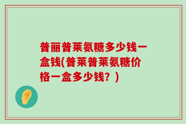 普丽普莱氨糖多少钱一盒钱(普莱普莱氨糖价格一盒多少钱?)-第1张图片-氨糖科普网 普丽普莱氨糖多少钱一盒钱(普莱普莱氨糖价格一盒多少钱?)-第1张图片-氨糖科普网