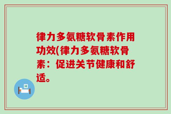 律力多氨糖软骨素作用功效(律力多氨糖软骨素:促进关节健康和舒适。-第1张图片-氨糖科普网 律力多氨糖软骨素作用功效(律力多氨糖软骨素:促进关节健康和舒适。-第1张图片-氨糖科普网