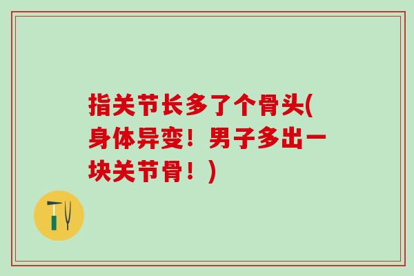 指关节长多了个骨头(身体异变!男子多出一块关节骨!)-第1张图片-氨糖科普网 指关节长多了个骨头(身体异变!男子多出一块关节骨!)-第1张图片-氨糖科普网
