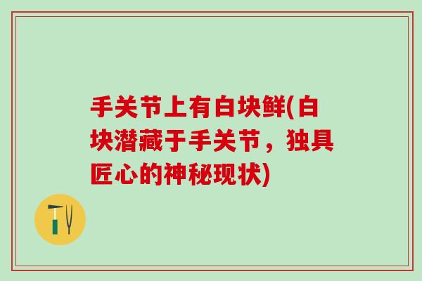 手关节上有白块鲜(白块潜藏于手关节,独具匠心的神秘现状)-第1张图片-氨糖科普网 手关节上有白块鲜(白块潜藏于手关节,独具匠心的神秘现状)-第1张图片-氨糖科普网