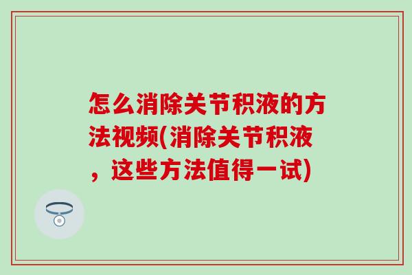 怎么消除关节积液的方法视频(消除关节积液,这些方法值得一试)-第1张图片-氨糖科普网 怎么消除关节积液的方法视频(消除关节积液,这些方法值得一试)-第1张图片-氨糖科普网