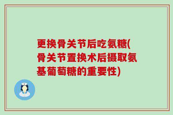 更换骨关节后吃氨糖(骨关节置换术后摄取氨基葡萄糖的重要性)-第1张图片-氨糖科普网 更换骨关节后吃氨糖(骨关节置换术后摄取氨基葡萄糖的重要性)-第1张图片-氨糖科普网