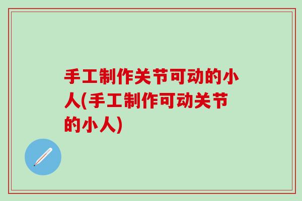 手工制作关节可动的小人(手工制作可动关节的小人)-第1张图片-氨糖科普网 手工制作关节可动的小人(手工制作可动关节的小人)-第1张图片-氨糖科普网
