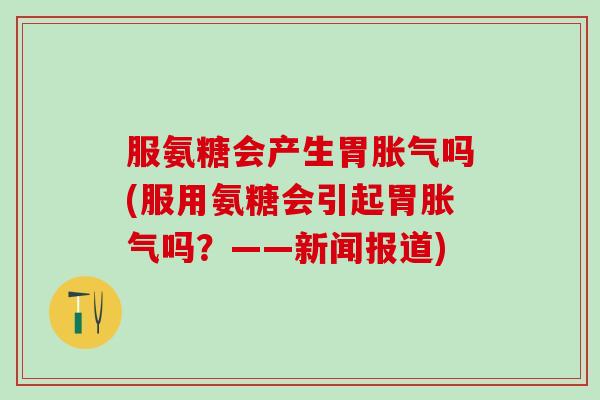 服氨糖会产生胃胀气吗(服用氨糖会引起胃胀气吗?——新闻报道)-第1张图片-氨糖科普网 服氨糖会产生胃胀气吗(服用氨糖会引起胃胀气吗?——新闻报道)-第1张图片-氨糖科普网