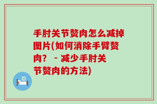 手肘关节赘肉怎么减掉图片(如何消除手臂赘肉? - 减少手肘关节赘肉的方法)-第1张图片-氨糖科普网 手肘关节赘肉怎么减掉图片(如何消除手臂赘肉? - 减少手肘关节赘肉的方法)-第1张图片-氨糖科普网
