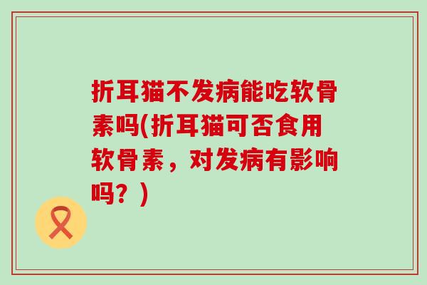 折耳猫不发病能吃软骨素吗(折耳猫可否食用软骨素,对发病有影响吗?)-第1张图片-氨糖科普网 折耳猫不发病能吃软骨素吗(折耳猫可否食用软骨素,对发病有影响吗?)-第1张图片-氨糖科普网