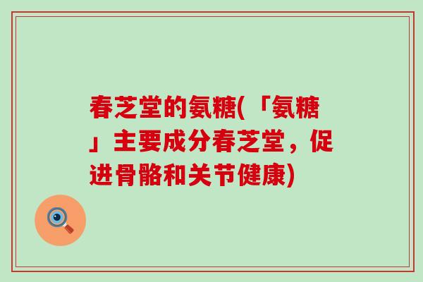 春芝堂的氨糖(「氨糖」主要成分春芝堂，促进骨骼和关节健康)-第1张图片-氨糖科普网