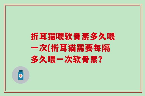 折耳猫喂软骨素多久喂一次(折耳猫需要每隔多久喂一次软骨素？-第1张图片-氨糖科普网