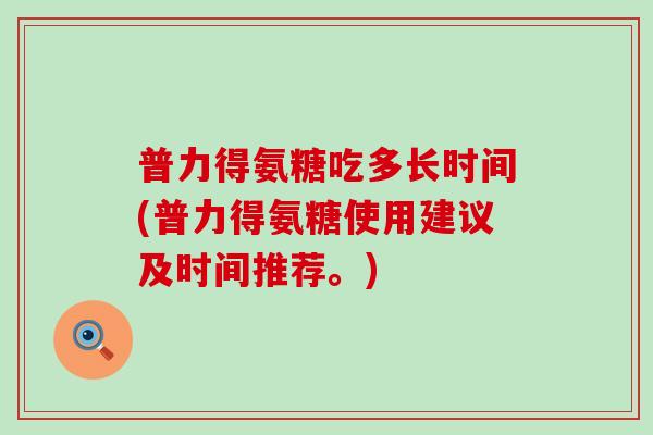 普力得氨糖吃多长时间(普力得氨糖使用建议及时间推荐。)-第1张图片-氨糖科普网 普力得氨糖吃多长时间(普力得氨糖使用建议及时间推荐。)-第1张图片-氨糖科普网
