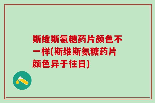 斯维斯氨糖药片颜色不一样(斯维斯氨糖药片颜色异于往日)-第1张图片-氨糖科普网