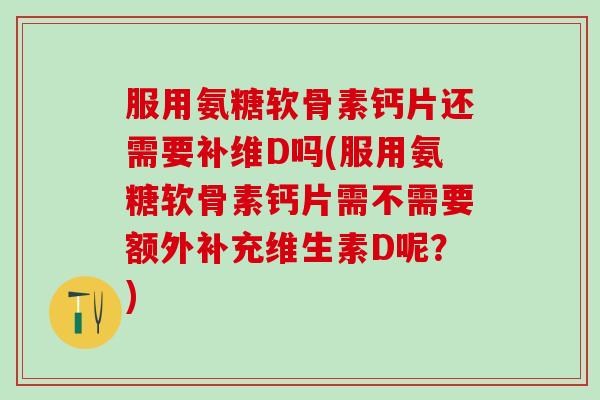 服用氨糖软骨素钙片还需要补维D吗(服用氨糖软骨素钙片需不需要额外补充维生素D呢？)-第1张图片-氨糖科普网