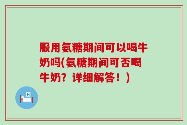 服用氨糖期间可以喝牛奶吗(氨糖期间可否喝牛奶？详细解答！)-第1张图片-氨糖科普网