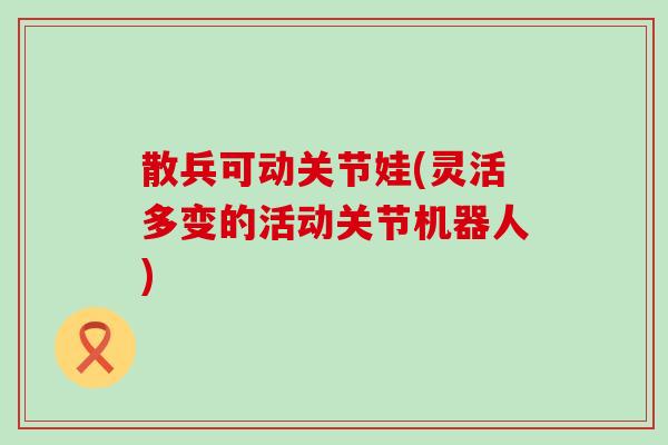 散兵可动关节娃(灵活多变的活动关节机器人)-第1张图片-氨糖科普网 散兵可动关节娃(灵活多变的活动关节机器人)-第1张图片-氨糖科普网