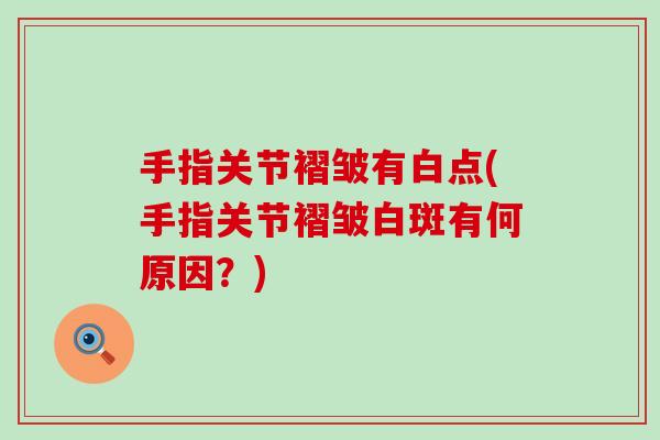 手指关节褶皱有白点(手指关节褶皱白斑有何原因?)-第1张图片-氨糖科普网 手指关节褶皱有白点(手指关节褶皱白斑有何原因?)-第1张图片-氨糖科普网