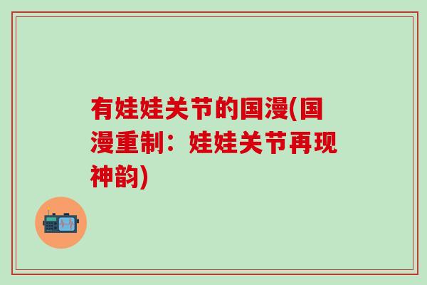 有娃娃关节的国漫(国漫重制:娃娃关节再现神韵)-第1张图片-氨糖科普网 有娃娃关节的国漫(国漫重制:娃娃关节再现神韵)-第1张图片-氨糖科普网