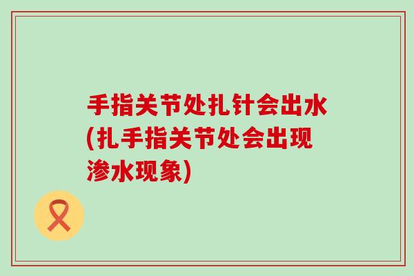 手指关节处扎针会出水(扎手指关节处会出现渗水现象)-第1张图片-氨糖科普网 手指关节处扎针会出水(扎手指关节处会出现渗水现象)-第1张图片-氨糖科普网