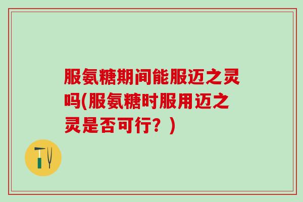 服氨糖期间能服迈之灵吗(服氨糖时服用迈之灵是否可行?)-第1张图片-氨糖科普网 服氨糖期间能服迈之灵吗(服氨糖时服用迈之灵是否可行?)-第1张图片-氨糖科普网