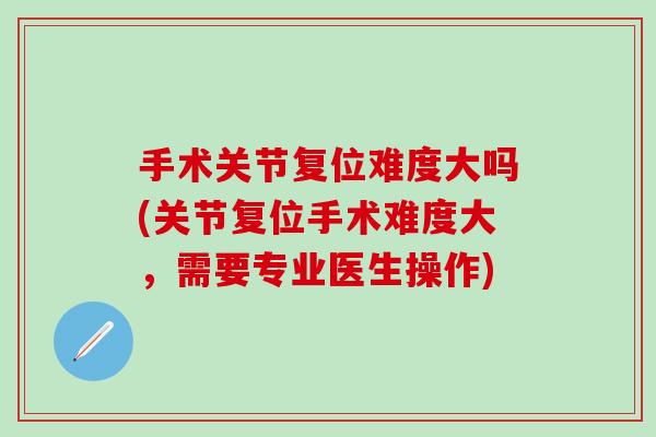 手术关节复位难度大吗(关节复位手术难度大，需要专业医生操作)-第1张图片-氨糖科普网