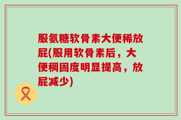 服氨糖软骨素大便稀放屁(服用软骨素后,大便稠固度明显提高,放屁减少)-第1张图片-氨糖科普网 服氨糖软骨素大便稀放屁(服用软骨素后,大便稠固度明显提高,放屁减少)-第1张图片-氨糖科普网
