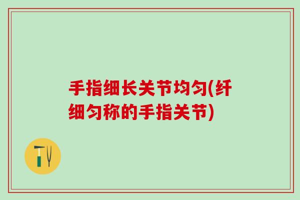 手指细长关节均匀(纤细匀称的手指关节)-第1张图片-氨糖科普网 手指细长关节均匀(纤细匀称的手指关节)-第1张图片-氨糖科普网