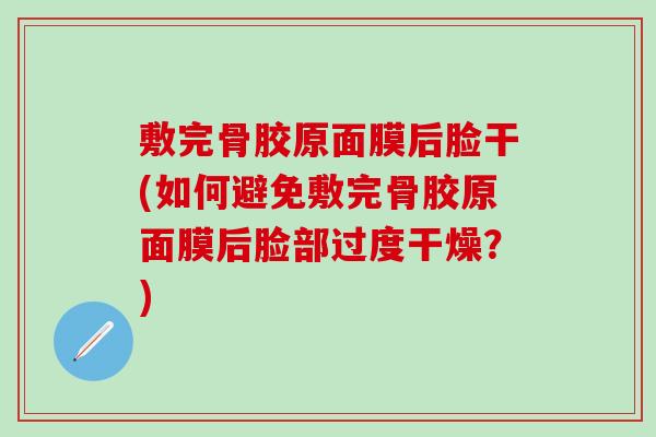 敷完骨胶原面膜后脸干(如何避免敷完骨胶原面膜后脸部过度干燥？)-第1张图片-氨糖科普网