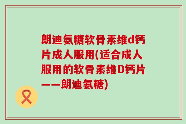 朗迪氨糖软骨素维d钙片成人服用(适合成人服用的软骨素维D钙片——朗迪氨糖)-第1张图片-氨糖科普网 朗迪氨糖软骨素维d钙片成人服用(适合成人服用的软骨素维D钙片——朗迪氨糖)-第1张图片-氨糖科普网