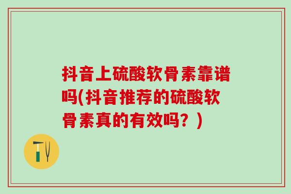 抖音上硫酸软骨素靠谱吗(抖音推荐的硫酸软骨素真的有效吗?)-第1张图片-氨糖科普网 抖音上硫酸软骨素靠谱吗(抖音推荐的硫酸软骨素真的有效吗?)-第1张图片-氨糖科普网