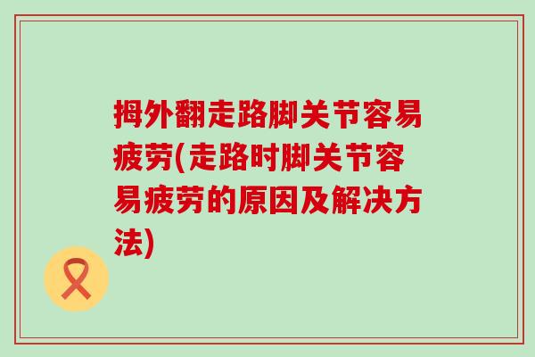 拇外翻走路脚关节容易疲劳(走路时脚关节容易疲劳的原因及解决方法)-第1张图片-氨糖科普网