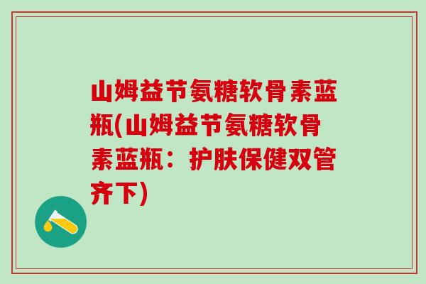 山姆益节氨糖软骨素蓝瓶(山姆益节氨糖软骨素蓝瓶:护肤保健双管齐下)-第1张图片-氨糖科普网 山姆益节氨糖软骨素蓝瓶(山姆益节氨糖软骨素蓝瓶:护肤保健双管齐下)-第1张图片-氨糖科普网