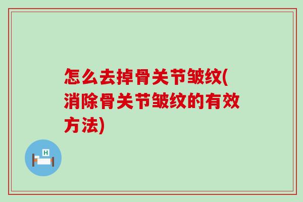 怎么去掉骨关节皱纹(消除骨关节皱纹的有效方法)-第1张图片-氨糖科普网 怎么去掉骨关节皱纹(消除骨关节皱纹的有效方法)-第1张图片-氨糖科普网