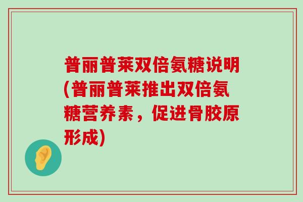 普丽普莱双倍氨糖说明(普丽普莱推出双倍氨糖营养素,促进骨胶原形成)-第1张图片-氨糖科普网 普丽普莱双倍氨糖说明(普丽普莱推出双倍氨糖营养素,促进骨胶原形成)-第1张图片-氨糖科普网