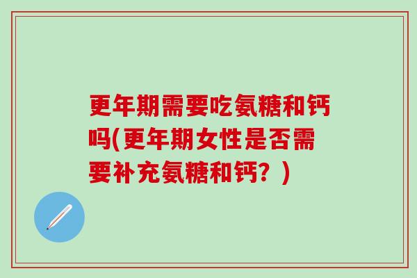 更年期需要吃氨糖和钙吗(更年期女性是否需要补充氨糖和钙?)-第1张图片-氨糖科普网 更年期需要吃氨糖和钙吗(更年期女性是否需要补充氨糖和钙?)-第1张图片-氨糖科普网