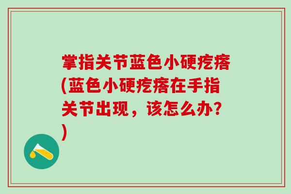 掌指关节蓝色小硬疙瘩(蓝色小硬疙瘩在手指关节出现,该怎么办?)-第1张图片-氨糖科普网 掌指关节蓝色小硬疙瘩(蓝色小硬疙瘩在手指关节出现,该怎么办?)-第1张图片-氨糖科普网