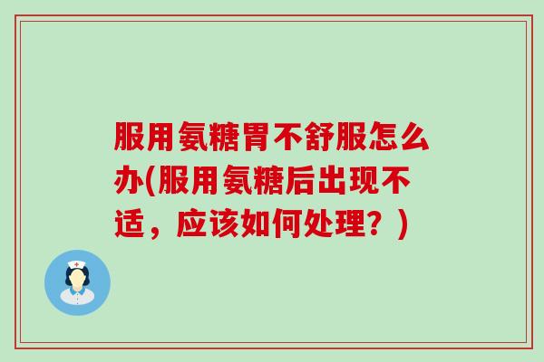 服用氨糖胃不舒服怎么办(服用氨糖后出现不适,应该如何处理?)-第1张图片-氨糖科普网 服用氨糖胃不舒服怎么办(服用氨糖后出现不适,应该如何处理?)-第1张图片-氨糖科普网