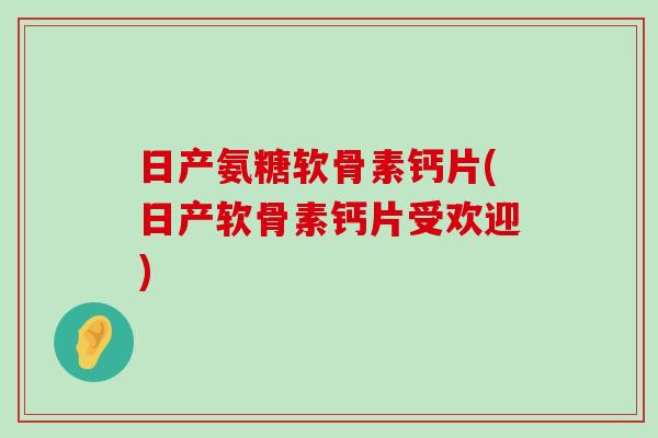 日产氨糖软骨素钙片(日产软骨素钙片受欢迎)-第1张图片-氨糖科普网 日产氨糖软骨素钙片(日产软骨素钙片受欢迎)-第1张图片-氨糖科普网