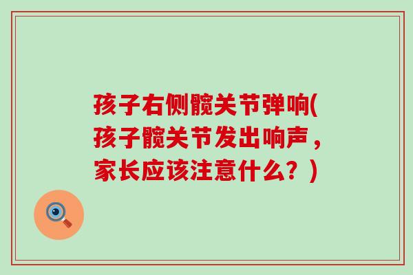 孩子右侧髋关节弹响(孩子髋关节发出响声，家长应该注意什么？)-第1张图片-氨糖科普网