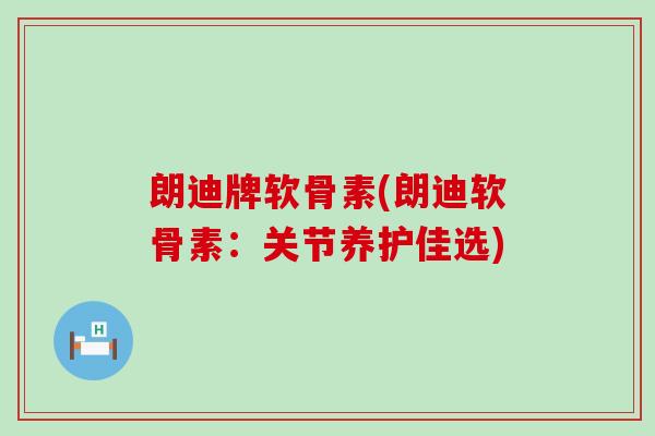 朗迪牌软骨素(朗迪软骨素:关节养护佳选)-第1张图片-氨糖科普网 朗迪牌软骨素(朗迪软骨素:关节养护佳选)-第1张图片-氨糖科普网