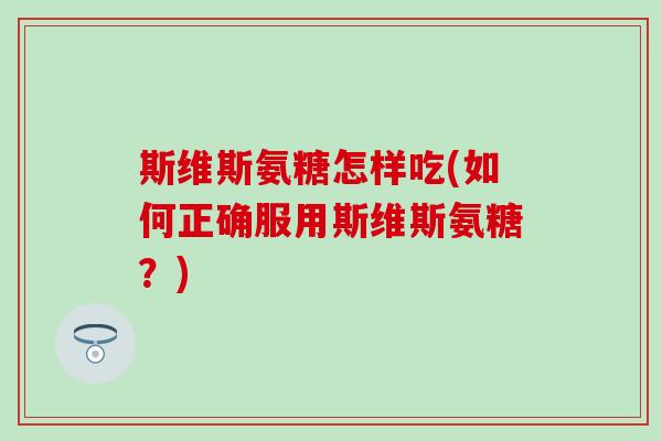 斯维斯氨糖怎样吃(如何正确服用斯维斯氨糖？)-第1张图片-氨糖科普网