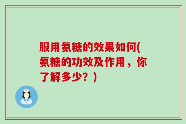 服用氨糖的效果如何(氨糖的功效及作用，你了解多少？)-第1张图片-氨糖科普网
