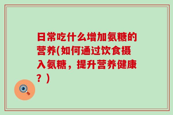 日常吃什么增加氨糖的营养(如何通过饮食摄入氨糖,提升营养健康?)-第1张图片-氨糖科普网 日常吃什么增加氨糖的营养(如何通过饮食摄入氨糖,提升营养健康?)-第1张图片-氨糖科普网