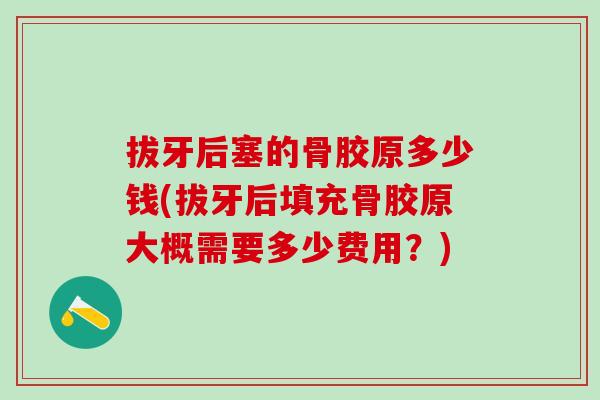 拔牙后塞的骨胶原多少钱(拔牙后填充骨胶原大概需要多少费用？)-第1张图片-氨糖科普网