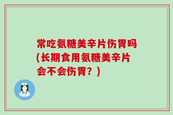 常吃氨糖美辛片伤胃吗(长期食用氨糖美辛片会不会伤胃？)-第1张图片-氨糖科普网